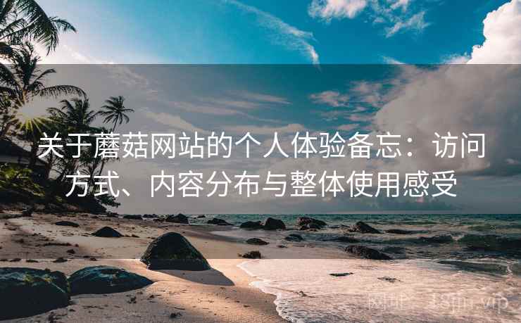 关于蘑菇网站的个人体验备忘:访问方式、内容分布与整体使用感受 第1张 关于蘑菇网站的个人体验备忘:访问方式、内容分布与整体使用感受 第1张