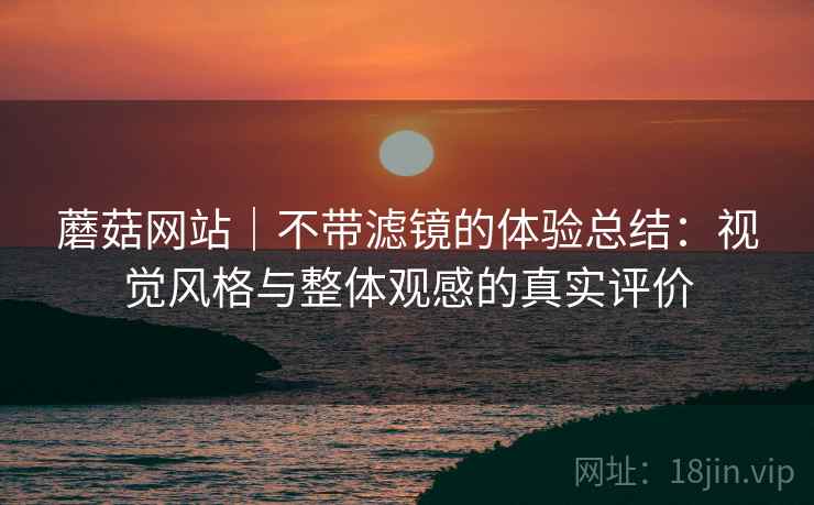 蘑菇网站|不带滤镜的体验总结:视觉风格与整体观感的真实评价 第2张 蘑菇网站|不带滤镜的体验总结:视觉风格与整体观感的真实评价 第2张