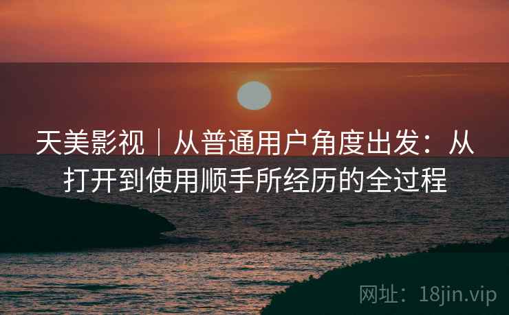 天美影视｜从普通用户角度出发：从打开到使用顺手所经历的全过程  第1张