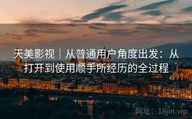 天美影视｜从普通用户角度出发：从打开到使用顺手所经历的全过程  第2张
