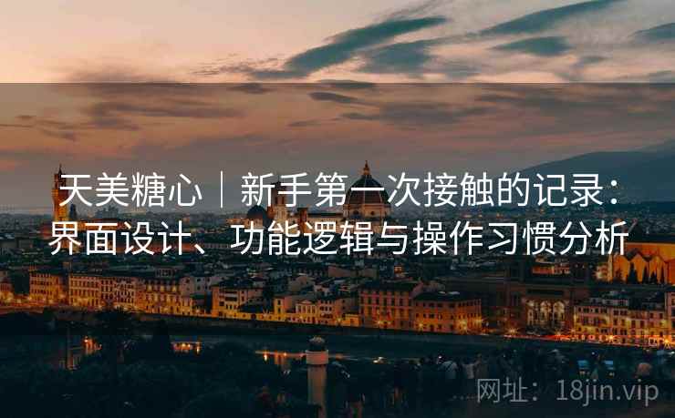 天美糖心｜新手第一次接触的记录：界面设计、功能逻辑与操作习惯分析  第2张