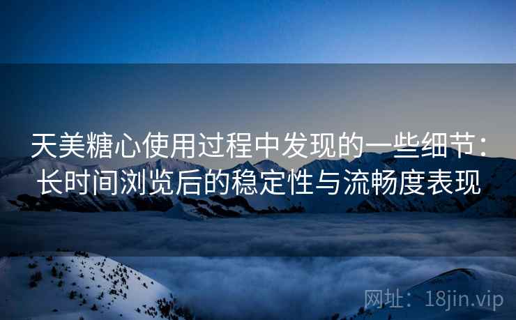 天美糖心使用过程中发现的一些细节:长时间浏览后的稳定性与流畅度表现 第1张 天美糖心使用过程中发现的一些细节:长时间浏览后的稳定性与流畅度表现 第1张