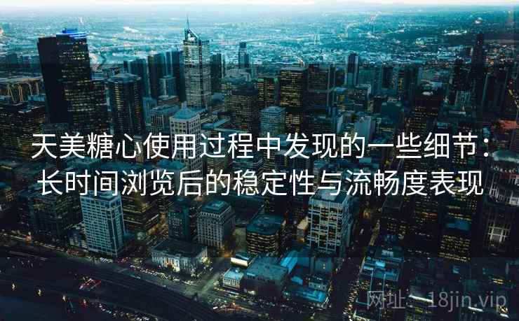 天美糖心使用过程中发现的一些细节:长时间浏览后的稳定性与流畅度表现 第2张 天美糖心使用过程中发现的一些细节:长时间浏览后的稳定性与流畅度表现 第2张