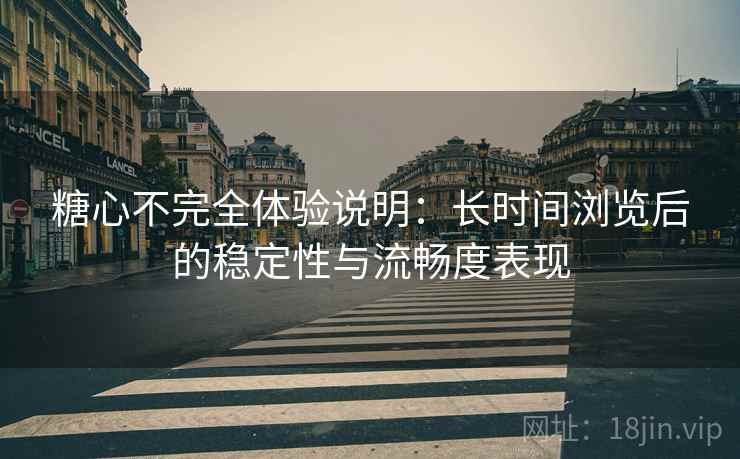 糖心不完全体验说明:长时间浏览后的稳定性与流畅度表现 第2张 糖心不完全体验说明:长时间浏览后的稳定性与流畅度表现 第2张