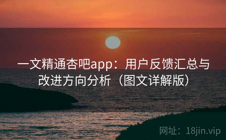 一文精通杏吧app:用户反馈汇总与改进方向分析(图文详解版) 第1张 一文精通杏吧app:用户反馈汇总与改进方向分析(图文详解版) 第1张