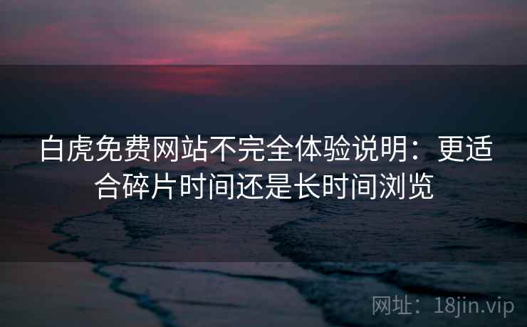 白虎免费网站不完全体验说明:更适合碎片时间还是长时间浏览 第1张 白虎免费网站不完全体验说明:更适合碎片时间还是长时间浏览 第1张