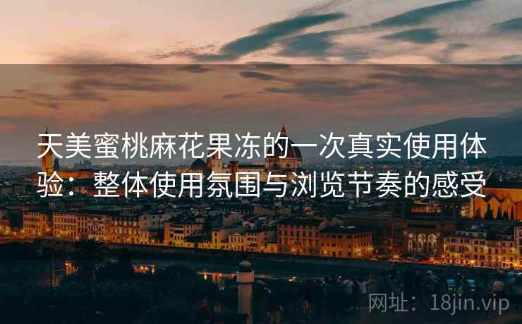 天美蜜桃麻花果冻的一次真实使用体验：整体使用氛围与浏览节奏的感受  第1张