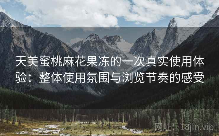 天美蜜桃麻花果冻的一次真实使用体验：整体使用氛围与浏览节奏的感受  第2张
