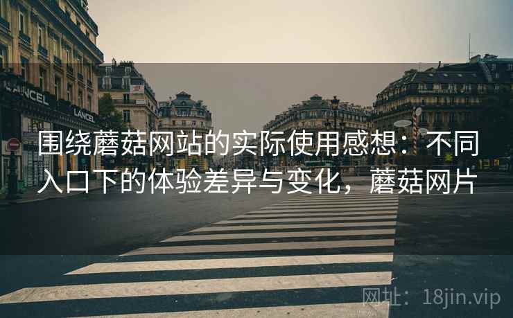 围绕蘑菇网站的实际使用感想:不同入口下的体验差异与变化,蘑菇网片 第1张 围绕蘑菇网站的实际使用感想:不同入口下的体验差异与变化,蘑菇网片 第1张