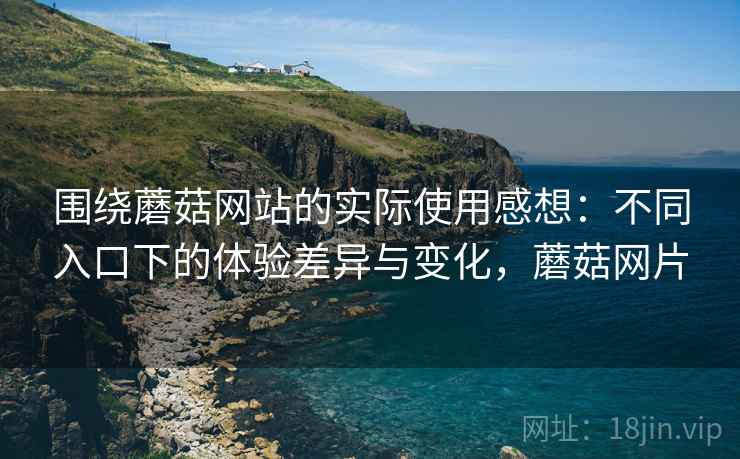 围绕蘑菇网站的实际使用感想:不同入口下的体验差异与变化,蘑菇网片 第2张 围绕蘑菇网站的实际使用感想:不同入口下的体验差异与变化,蘑菇网片 第2张