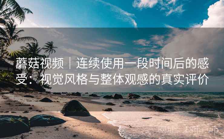 蘑菇视频|连续使用一段时间后的感受:视觉风格与整体观感的真实评价 第1张 蘑菇视频|连续使用一段时间后的感受:视觉风格与整体观感的真实评价 第1张