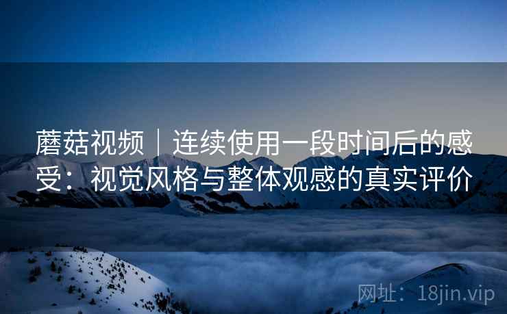 蘑菇视频|连续使用一段时间后的感受:视觉风格与整体观感的真实评价 第2张 蘑菇视频|连续使用一段时间后的感受:视觉风格与整体观感的真实评价 第2张