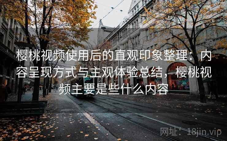 樱桃视频使用后的直观印象整理:内容呈现方式与主观体验总结,樱桃视频主要是些什么内容 第1张 樱桃视频使用后的直观印象整理:内容呈现方式与主观体验总结,樱桃视频主要是些什么内容 第1张