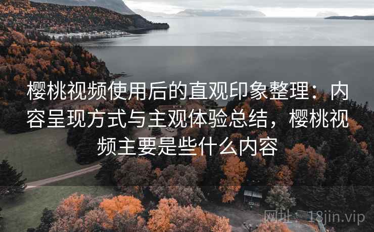 樱桃视频使用后的直观印象整理:内容呈现方式与主观体验总结,樱桃视频主要是些什么内容 第2张 樱桃视频使用后的直观印象整理:内容呈现方式与主观体验总结,樱桃视频主要是些什么内容 第2张