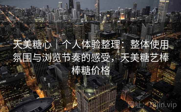 天美糖心｜个人体验整理：整体使用氛围与浏览节奏的感受，天美糖艺棒棒糖价格  第1张