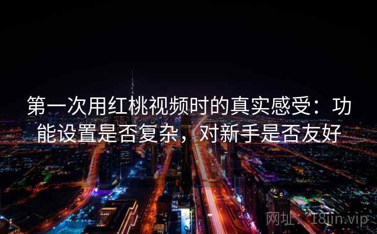 第一次用红桃视频时的真实感受：功能设置是否复杂，对新手是否友好  第2张