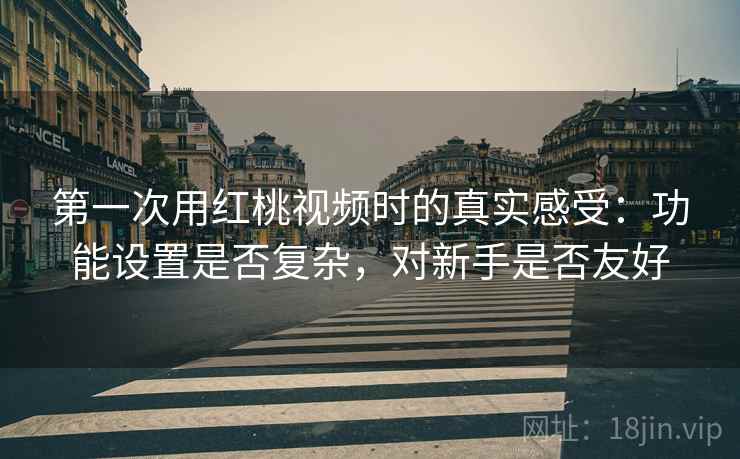 第一次用红桃视频时的真实感受：功能设置是否复杂，对新手是否友好  第1张