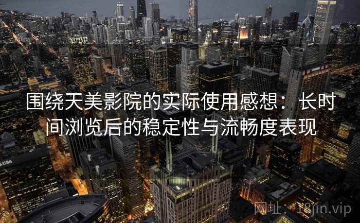围绕天美影院的实际使用感想：长时间浏览后的稳定性与流畅度表现  第1张