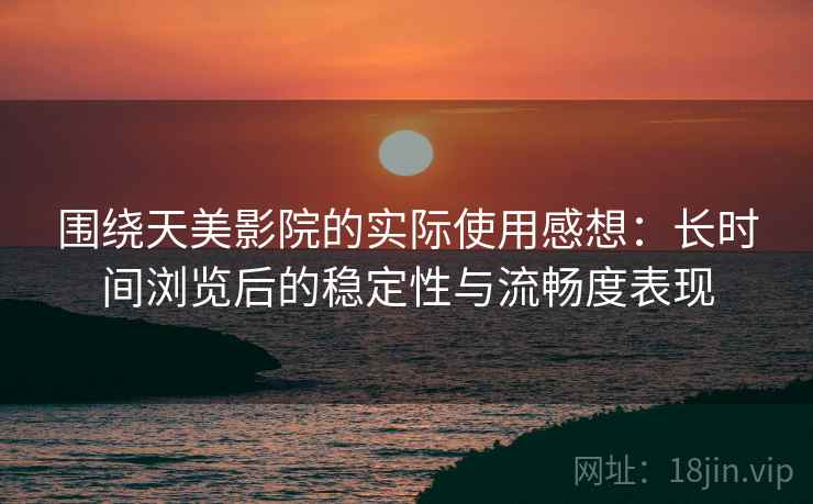 围绕天美影院的实际使用感想：长时间浏览后的稳定性与流畅度表现  第2张