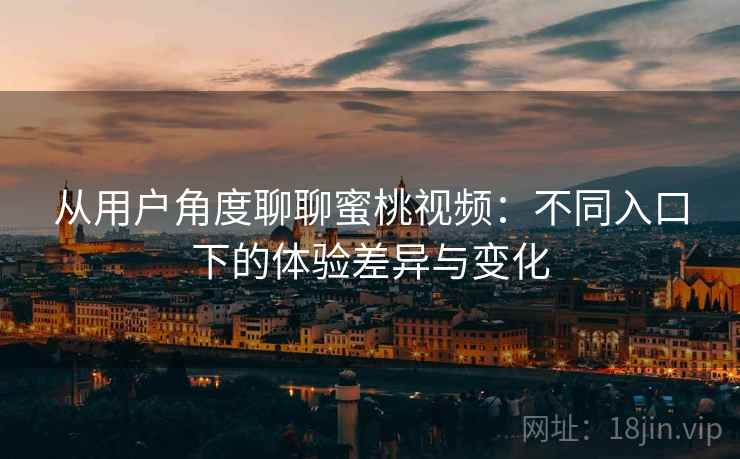 从用户角度聊聊蜜桃视频：不同入口下的体验差异与变化  第1张