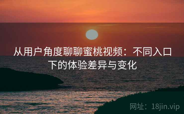 从用户角度聊聊蜜桃视频：不同入口下的体验差异与变化  第2张