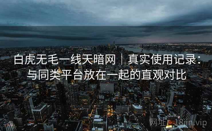 白虎无毛一线天暗网｜真实使用记录：与同类平台放在一起的直观对比  第1张