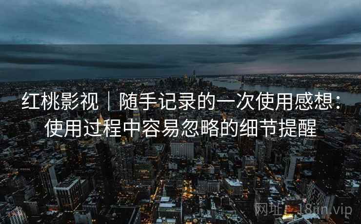 红桃影视｜随手记录的一次使用感想：使用过程中容易忽略的细节提醒  第2张