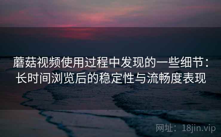 蘑菇视频使用过程中发现的一些细节：长时间浏览后的稳定性与流畅度表现  第2张