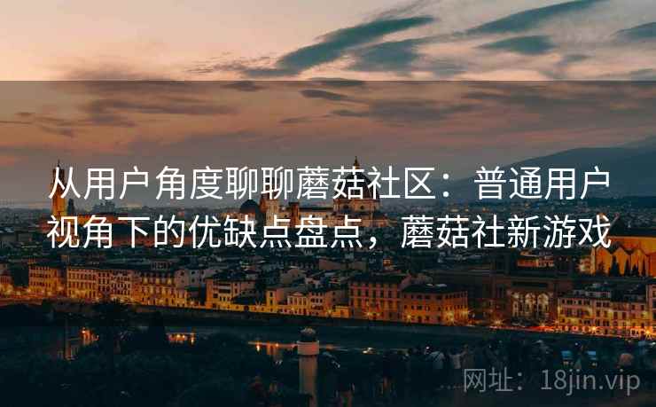 从用户角度聊聊蘑菇社区:普通用户视角下的优缺点盘点,蘑菇社新游戏 第2张 从用户角度聊聊蘑菇社区:普通用户视角下的优缺点盘点,蘑菇社新游戏 第2张