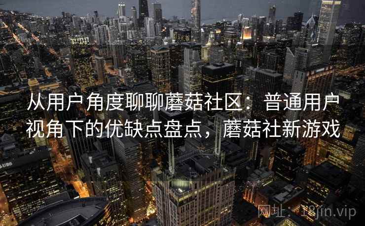 从用户角度聊聊蘑菇社区:普通用户视角下的优缺点盘点,蘑菇社新游戏 第1张 从用户角度聊聊蘑菇社区:普通用户视角下的优缺点盘点,蘑菇社新游戏 第1张