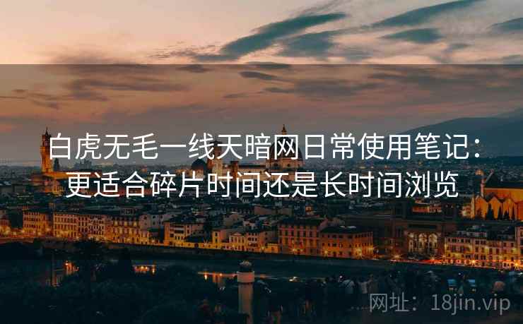 白虎无毛一线天暗网日常使用笔记:更适合碎片时间还是长时间浏览 第2张 白虎无毛一线天暗网日常使用笔记:更适合碎片时间还是长时间浏览 第2张