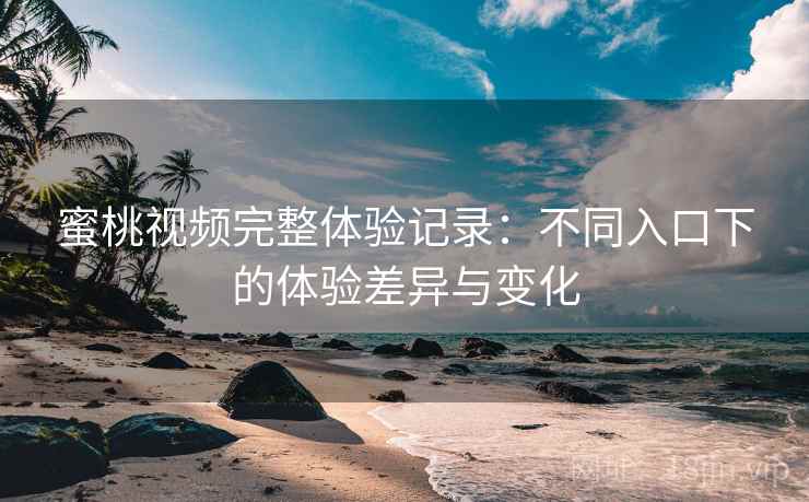 蜜桃视频完整体验记录：不同入口下的体验差异与变化  第1张
