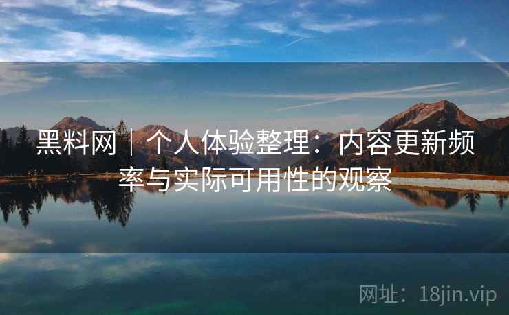 黑料网｜个人体验整理：内容更新频率与实际可用性的观察  第1张