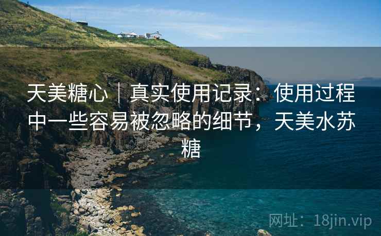 天美糖心|真实使用记录:使用过程中一些容易被忽略的细节,天美水苏糖 第2张 天美糖心|真实使用记录:使用过程中一些容易被忽略的细节,天美水苏糖 第2张
