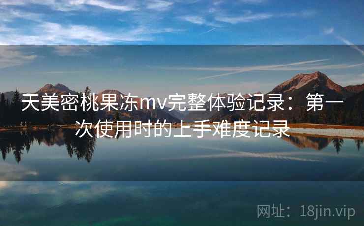 天美密桃果冻mv完整体验记录：第一次使用时的上手难度记录  第2张