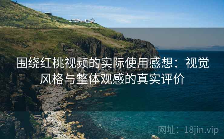 围绕红桃视频的实际使用感想:视觉风格与整体观感的真实评价 第2张 围绕红桃视频的实际使用感想:视觉风格与整体观感的真实评价 第2张