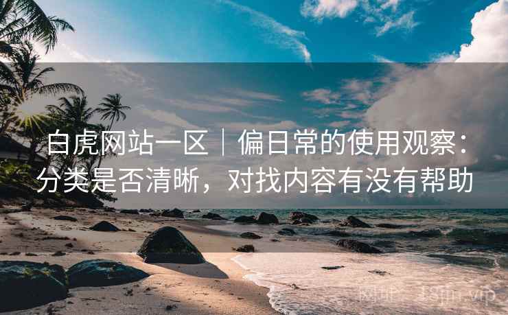 白虎网站一区｜偏日常的使用观察：分类是否清晰，对找内容有没有帮助  第1张