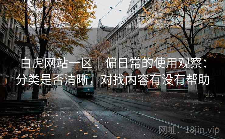白虎网站一区｜偏日常的使用观察：分类是否清晰，对找内容有没有帮助  第2张