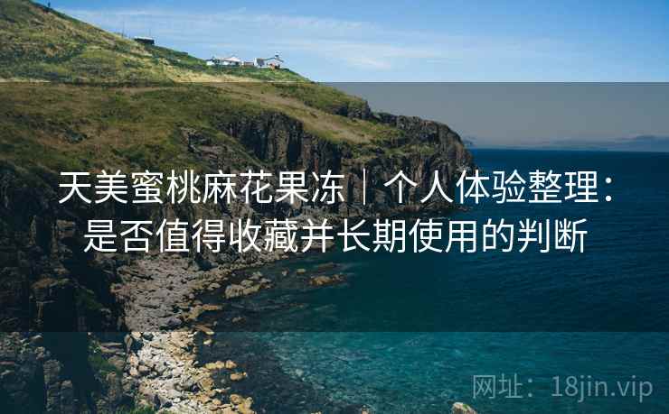 天美蜜桃麻花果冻｜个人体验整理：是否值得收藏并长期使用的判断  第2张